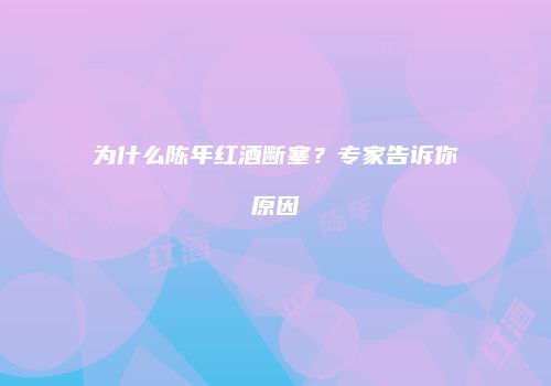 为什么陈年红酒断塞？专家告诉你原因