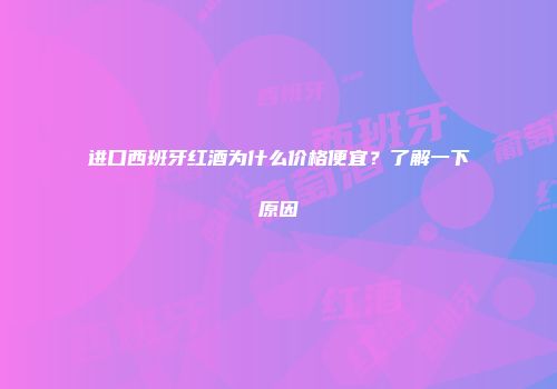 进口西班牙红酒为什么价格便宜？了解一下原因