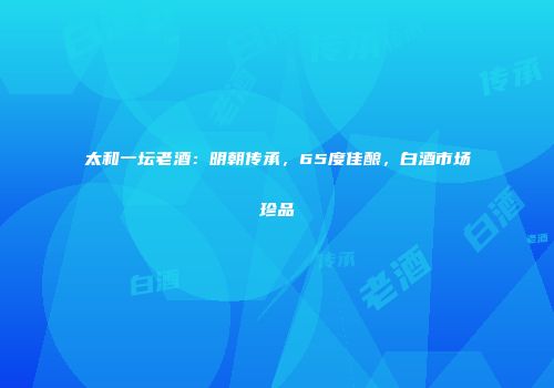 太和一坛老酒：明朝传承，65度佳酿，白酒市场珍品