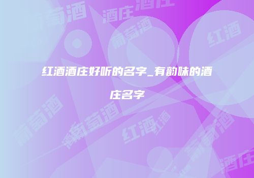 红酒酒庄好听的名字_有韵味的酒庄名字