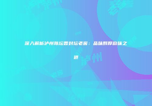深入解析泸州陈坛香封坛老窖：品味醇厚韵味之道