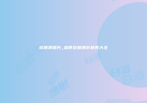 佳酿酒图片_盛世佳酿酒价格表大全
