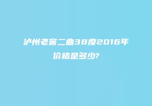 泸州老窖二曲38度2016年价格是多少?