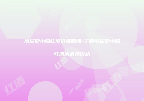 威尼斯小船红酒价格查询-了解威尼斯小船红酒的市场价格