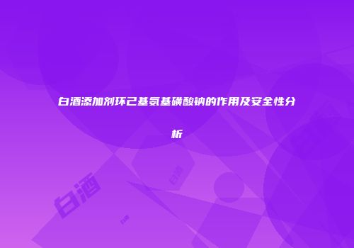 白酒添加剂环己基氨基磺酸钠的作用及安全性分析
