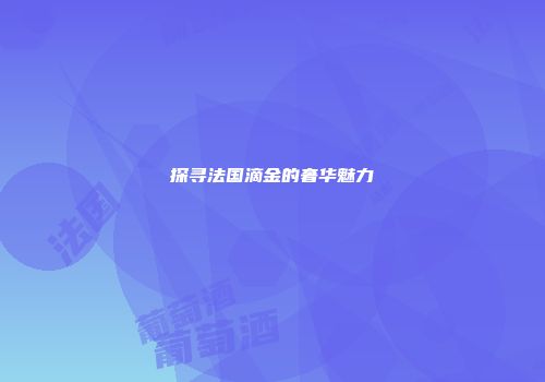 探寻法国滴金的奢华魅力
