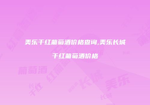 美乐干红葡萄酒价格查询,美乐长城干红葡萄酒价格