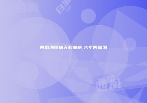西凤酒祥瑞天和黄瓶,六年西凤酒