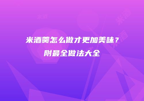 米酒羹怎么做才更加美味？附最全做法大全