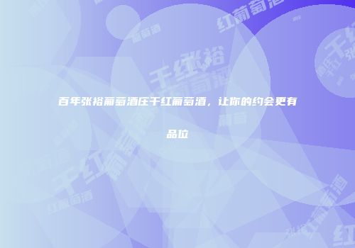 百年张裕葡萄酒庄干红葡萄酒，让你的约会更有品位