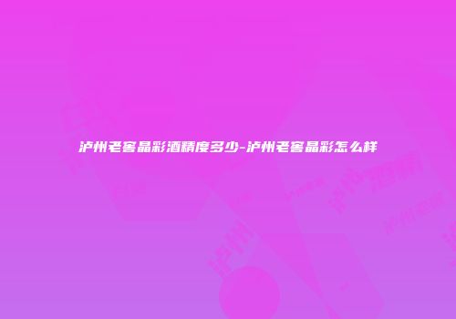 泸州老窖晶彩酒精度多少-泸州老窖晶彩怎么样