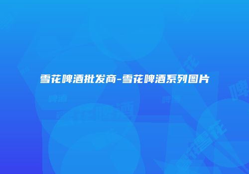 雪花啤酒批发商-雪花啤酒系列图片