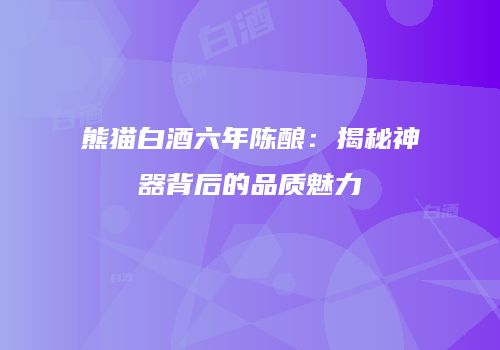 熊猫白酒六年陈酿：揭秘神器背后的品质魅力