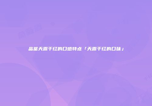 品鉴天露干红的口感特点「天露干红的口味」