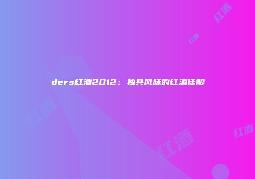 ders红酒2012：独具风味的红酒佳酿