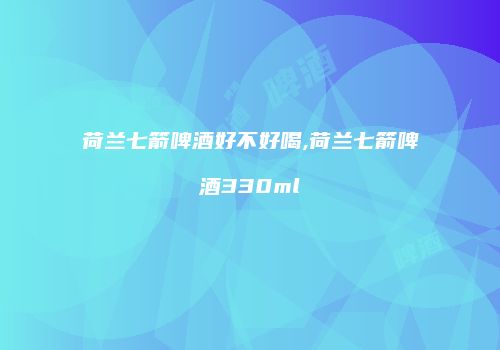荷兰七箭啤酒好不好喝,荷兰七箭啤酒330ml