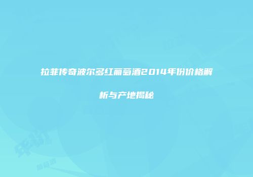 拉菲传奇波尔多红葡萄酒2014年份价格解析与产地揭秘