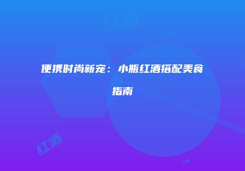 便携时尚新宠：小瓶红酒搭配美食指南