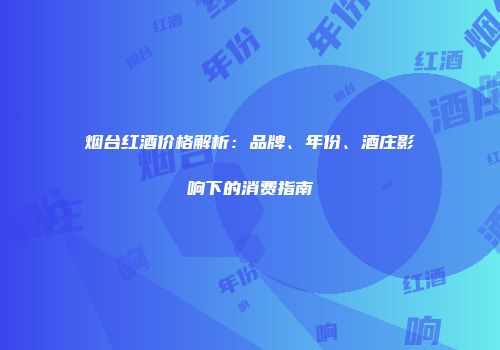 烟台红酒价格解析：品牌、年份、酒庄影响下的消费指南
