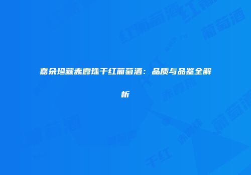 嘉朵珍藏赤霞珠干红葡萄酒：品质与品鉴全解析