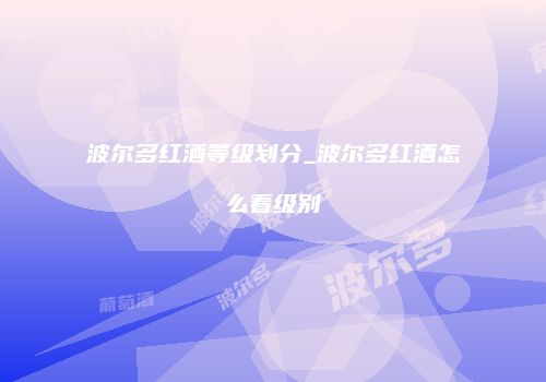 波尔多红酒等级划分_波尔多红酒怎么看级别