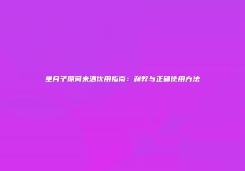 坐月子期间米酒饮用指南：利弊与正确使用方法