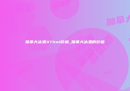 加拿大冰酒375ml价格_加拿大冰酒的价格