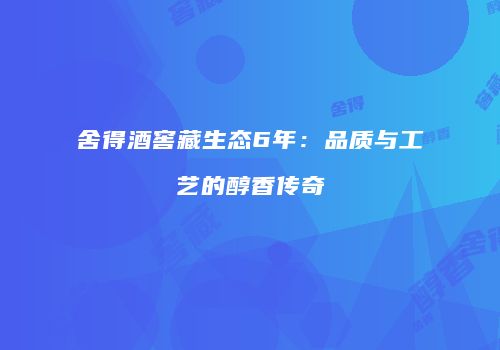 舍得酒窖藏生态6年：品质与工艺的醇香传奇