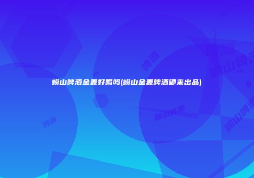 崂山啤酒金麦好喝吗(崂山金麦啤酒哪来出品)