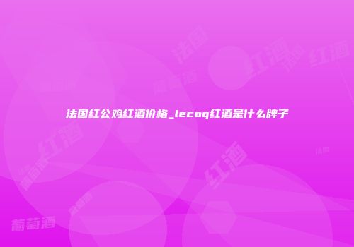 法国红公鸡红酒价格_lecoq红酒是什么牌子