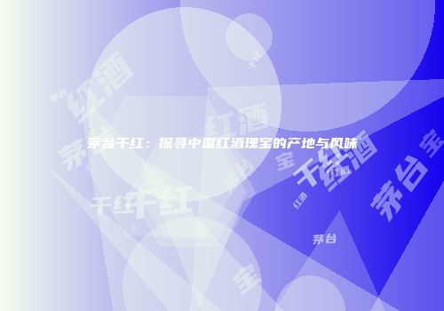茅台干红：探寻中国红酒瑰宝的产地与风味