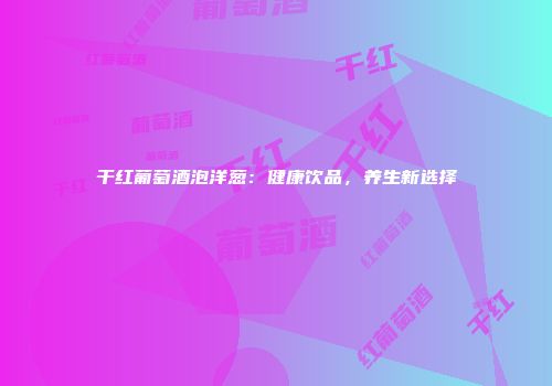 干红葡萄酒泡洋葱：健康饮品，养生新选择
