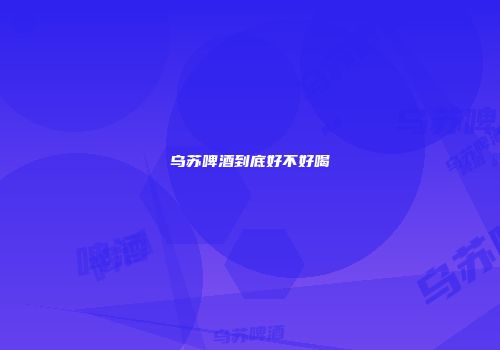 乌苏啤酒到底好不好喝