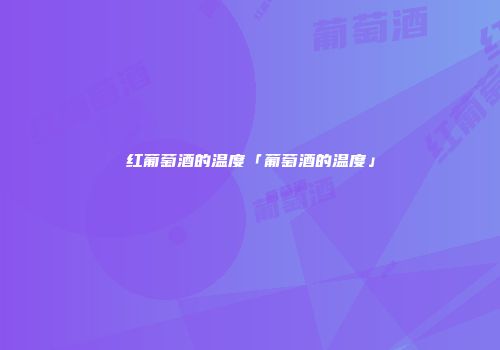 红葡萄酒的温度「葡萄酒的温度」