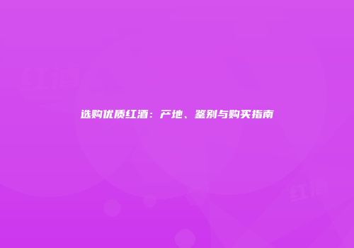 选购优质红酒：产地、鉴别与购买指南