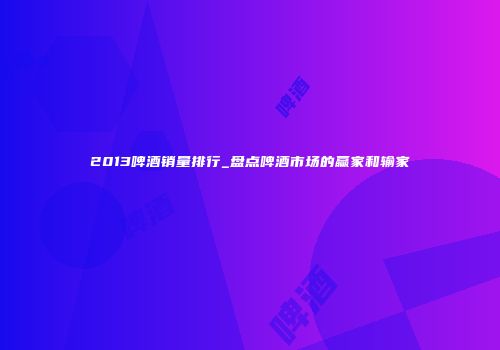 2013啤酒销量排行_盘点啤酒市场的赢家和输家