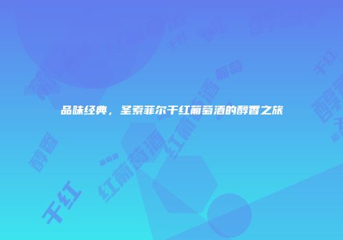 品味经典，圣索菲尔干红葡萄酒的醇香之旅