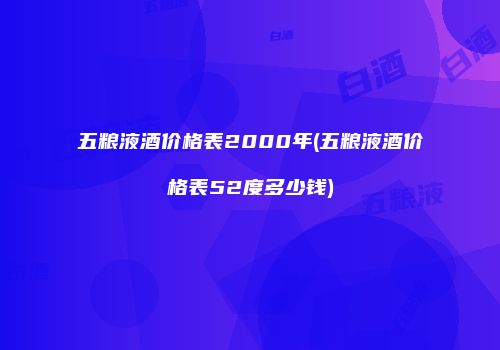 五粮液酒价格表2000年(五粮液酒价格表52度多少钱)