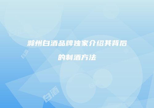 滁州白酒品牌独家介绍其背后的制酒方法