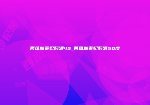西凤新贵妃醉酒45_西凤新贵妃醉酒50度