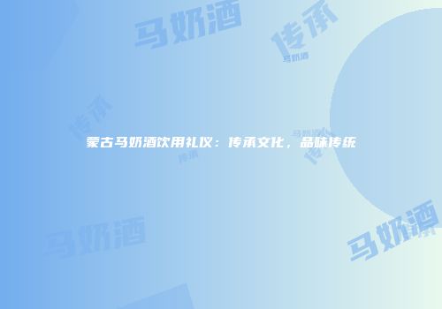 蒙古马奶酒饮用礼仪：传承文化，品味传统