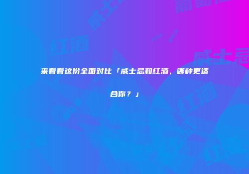来看看这份全面对比「威士忌和红酒，哪种更适合你？」