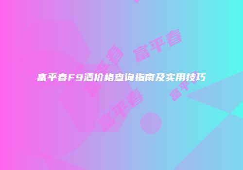 富平春F9酒价格查询指南及实用技巧