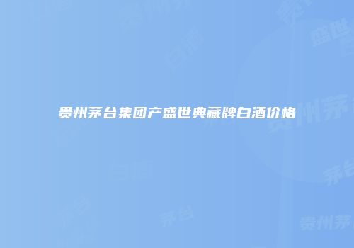 贵州茅台集团产盛世典藏牌白酒价格
