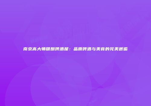 南京高大师精酿啤酒屋：品质啤酒与美食的完美邂逅