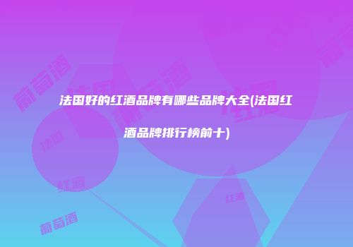 法国好的红酒品牌有哪些品牌大全(法国红酒品牌排行榜前十)