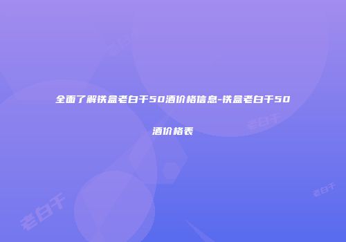 全面了解铁盒老白干50酒价格信息-铁盒老白干50酒价格表