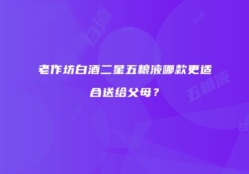 老作坊白酒二星五粮液哪款更适合送给父母？