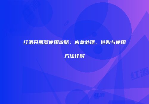 红酒开瓶器使用攻略：应急处理、选购与使用方法详解