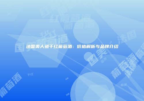 法国美人鱼干红葡萄酒：价格解析与品牌介绍